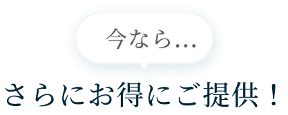 今なら…さらにお得にご提供